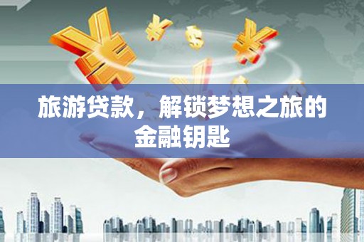 长安旅游贷款，解锁梦想之旅的金融钥匙