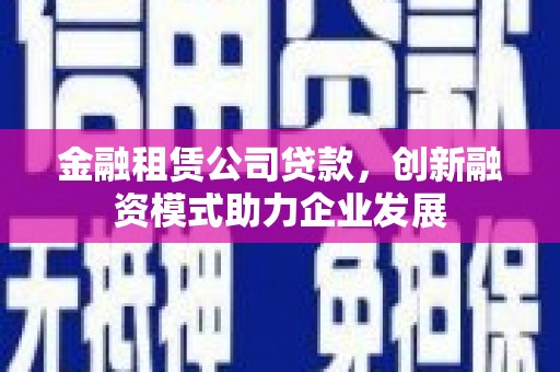 长安金融租赁公司贷款，创新融资模式助力企业发展