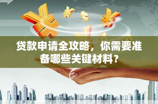 长安贷款申请全攻略，你需要准备哪些关键材料？
