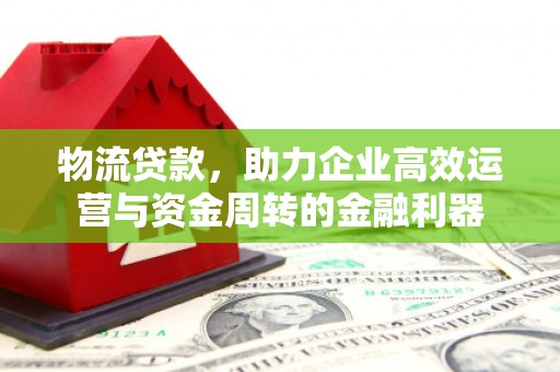 长安物流贷款，助力企业高效运营与资金周转的金融利器