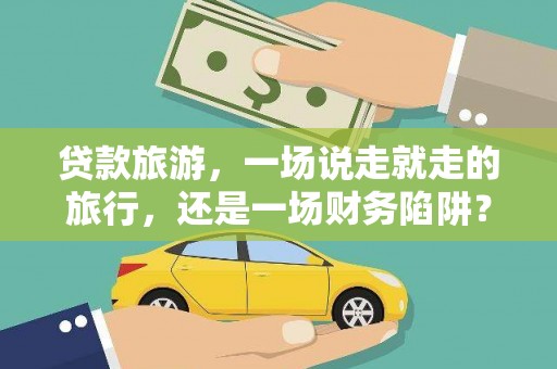 长安贷款旅游，一场说走就走的旅行，还是一场财务陷阱？