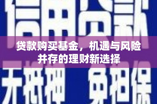 长安贷款购买基金，机遇与风险并存的理财新选择