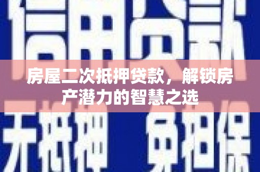长安房屋二次抵押贷款，解锁房产潜力的智慧之选