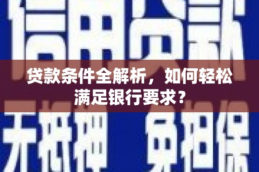 长安贷款条件全解析，如何轻松满足银行要求？