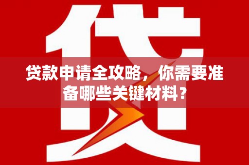 长安贷款申请全攻略，你需要准备哪些关键材料？