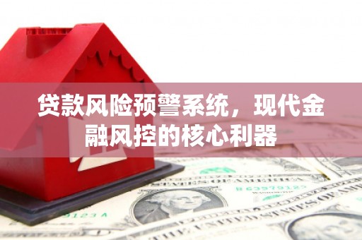 长安贷款风险预警系统，现代金融风控的核心利器