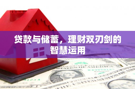 长安贷款与储蓄，理财双刃剑的智慧运用