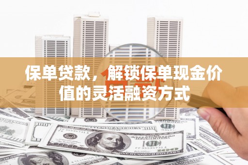 长安保单贷款，解锁保单现金价值的灵活融资方式