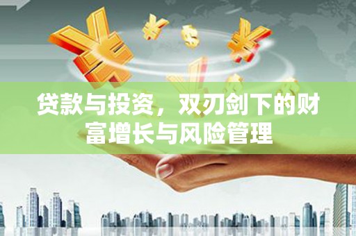 长安贷款与投资，双刃剑下的财富增长与风险管理
