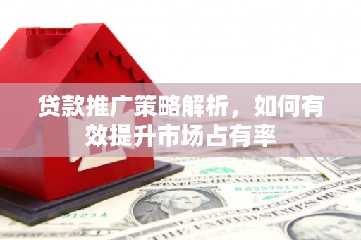 长安贷款推广策略解析，如何有效提升市场占有率