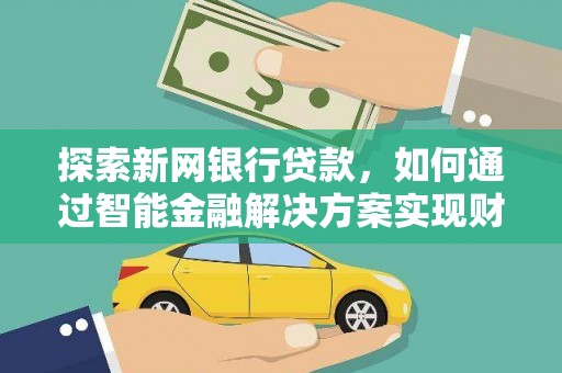 长安探索新网银行贷款，如何通过智能金融解决方案实现财富增长