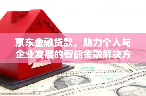长安京东金融贷款，助力个人与企业发展的智能金融解决方案