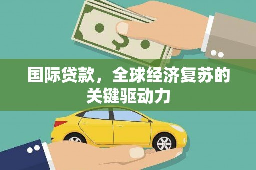 长安国际贷款，全球经济复苏的关键驱动力