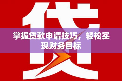 长安掌握贷款申请技巧，轻松实现财务目标