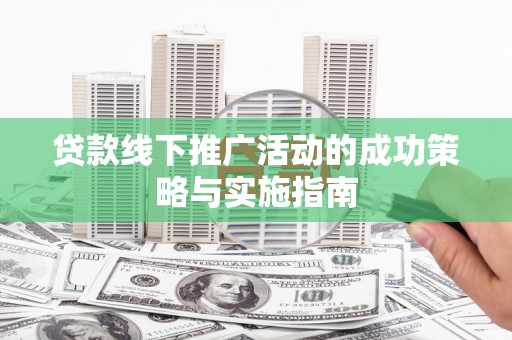 长安贷款线下推广活动的成功策略与实施指南