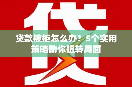 长安贷款被拒怎么办？5个实用策略助你扭转局面