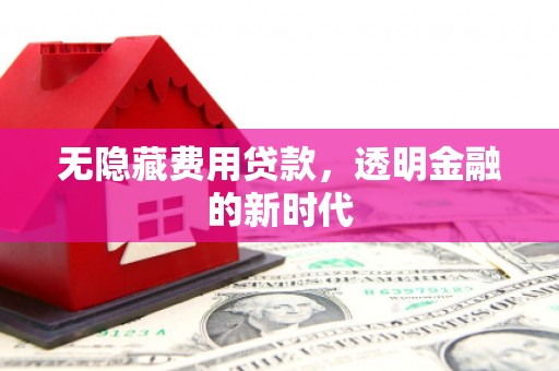 长安无隐藏费用贷款，透明金融的新时代