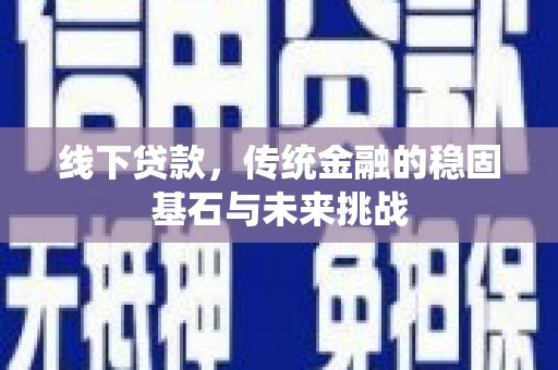 长安线下贷款，传统金融的稳固基石与未来挑战