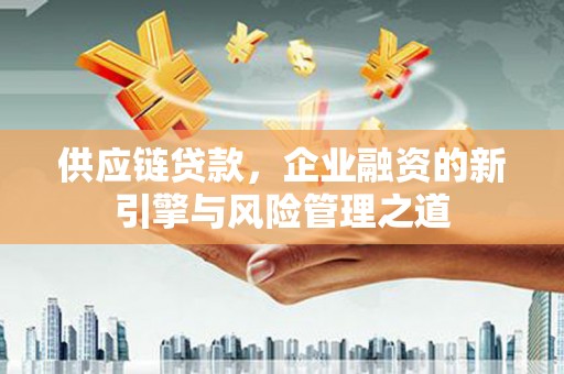 长安供应链贷款，企业融资的新引擎与风险管理之道