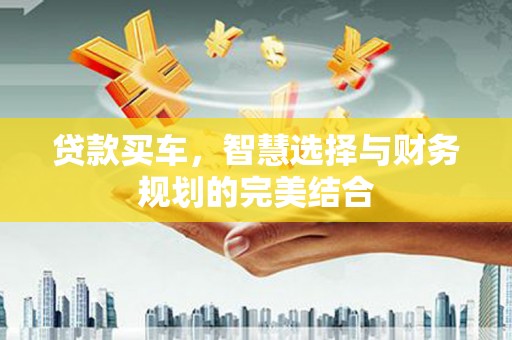 长安贷款买车，智慧选择与财务规划的完美结合