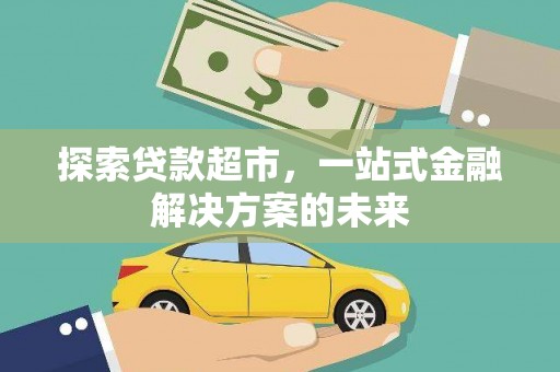 长安探索贷款超市，一站式金融解决方案的未来