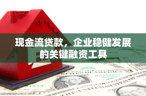长安现金流贷款，企业稳健发展的关键融资工具