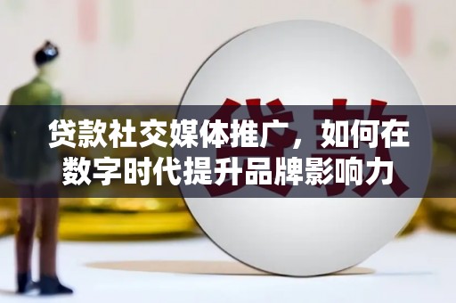 长安贷款社交媒体推广，如何在数字时代提升品牌影响力