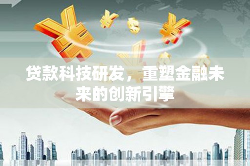 长安贷款科技研发，重塑金融未来的创新引擎