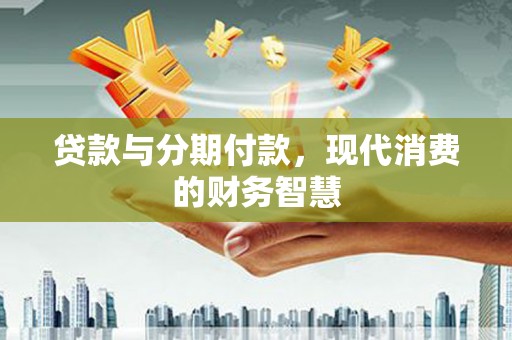 长安贷款与分期付款，现代消费的财务智慧