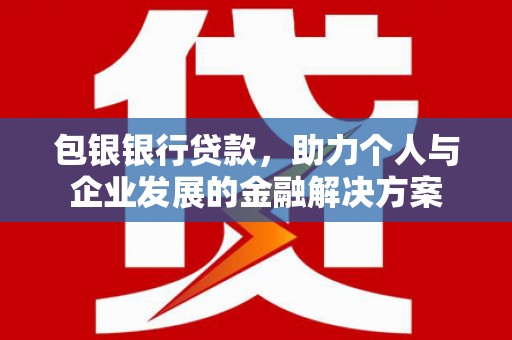 长安包银银行贷款，助力个人与企业发展的金融解决方案
