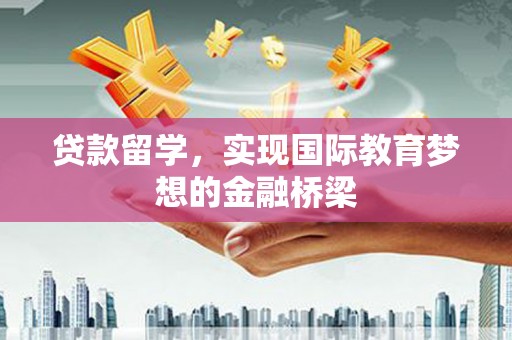 长安贷款留学，实现国际教育梦想的金融桥梁
