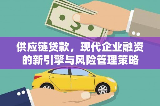 长安供应链贷款，现代企业融资的新引擎与风险管理策略