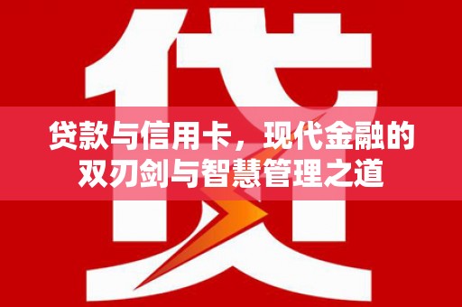 长安贷款与信用卡，现代金融的双刃剑与智慧管理之道