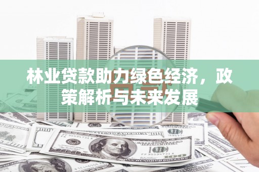 长安林业贷款助力绿色经济，政策解析与未来发展