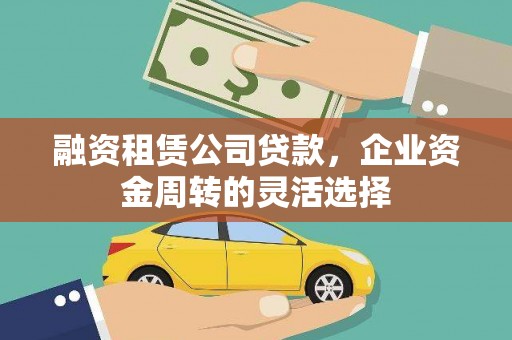 长安融资租赁公司贷款，企业资金周转的灵活选择