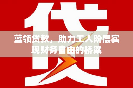 长安蓝领贷款，助力工人阶层实现财务自由的桥梁