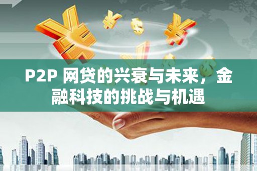 长安P2P 网贷的兴衰与未来，金融科技的挑战与机遇