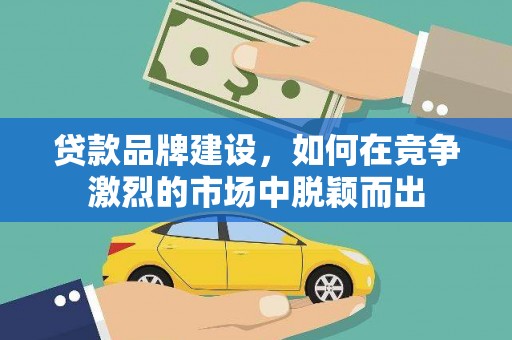 长安贷款品牌建设，如何在竞争激烈的市场中脱颖而出