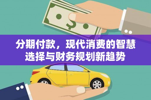长安分期付款，现代消费的智慧选择与财务规划新趋势