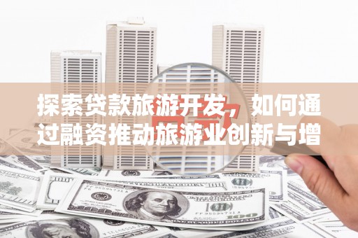 长安探索贷款旅游开发，如何通过融资推动旅游业创新与增长