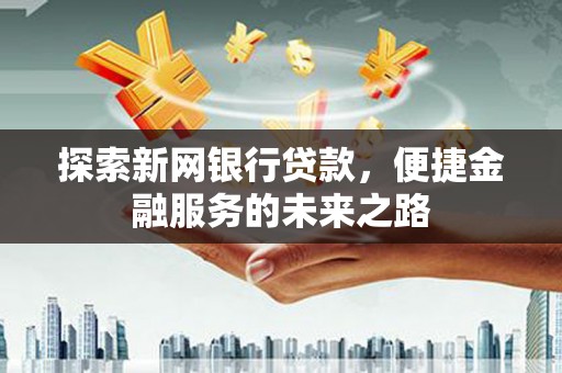 长安探索新网银行贷款，便捷金融服务的未来之路