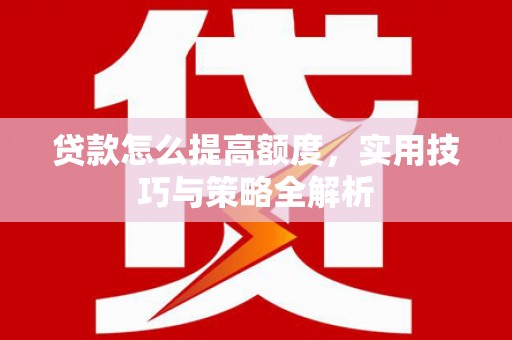 长安贷款怎么提高额度，实用技巧与策略全解析