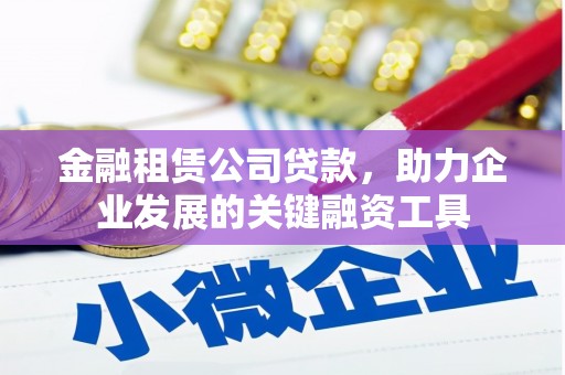 长安金融租赁公司贷款，助力企业发展的关键融资工具
