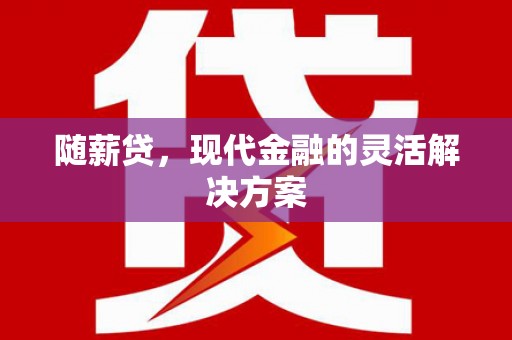 长安随薪贷，现代金融的灵活解决方案