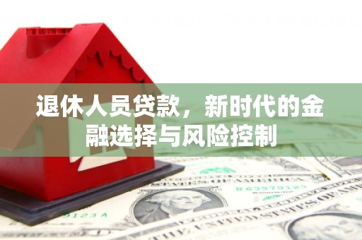 长安退休人员贷款，新时代的金融选择与风险控制