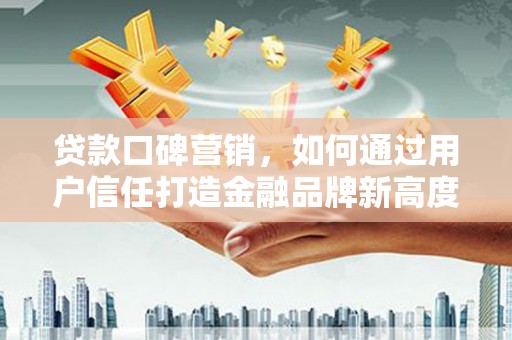 长安贷款口碑营销，如何通过用户信任打造金融品牌新高度
