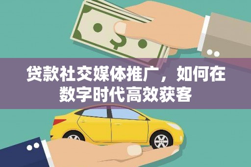 长安贷款社交媒体推广，如何在数字时代高效获客