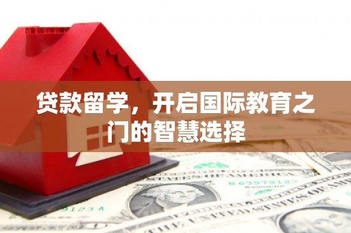 长安贷款留学，开启国际教育之门的智慧选择