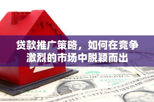 长安贷款推广策略，如何在竞争激烈的市场中脱颖而出