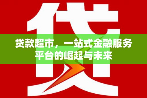 长安贷款超市，一站式金融服务平台的崛起与未来